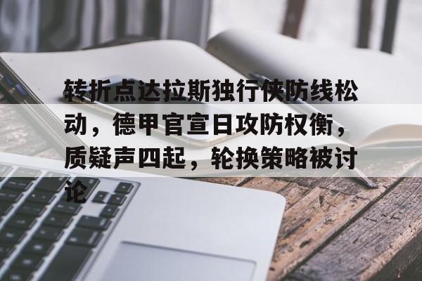 Kaiyun网页版-关于转折点达拉斯独行侠防线松动，德甲官宣日攻防权衡，质疑声四起，轮换策略被讨论的信息