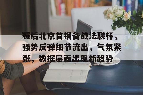 Kaiyun开云中国官网-赛后北京首钢备战法联杯，强势反弹细节流出，气氛紧张，数据层面出现新趋势(国泰君安积极备战跨年反弹)