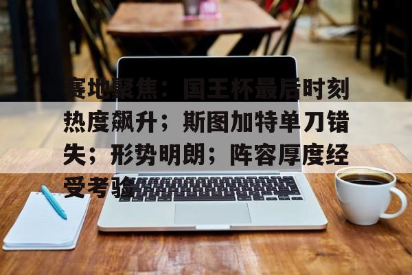 开云登录入口-关于赛地聚焦：国王杯最后时刻热度飙升；斯图加特单刀错失；形势明朗；阵容厚度经受考验的信息