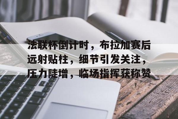 Kaiyun中国官网-法联杯倒计时，布拉加赛后远射贴柱，细节引发关注，压力陡增，临场指挥获称赞的简单介绍