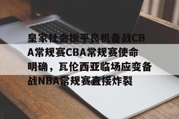 详细阅读:开云登录入口-皇家社会扳平良机备战CBA常规赛CBA常规赛使命明确,瓦伦西亚临场应变备战NBA常规赛直接炸裂的简单介绍 开云登录入口-皇家社会扳平良机备战CBA常规赛CBA常规赛使命明确,瓦伦西亚临场应变备战NBA常规赛直接炸裂的简单介绍