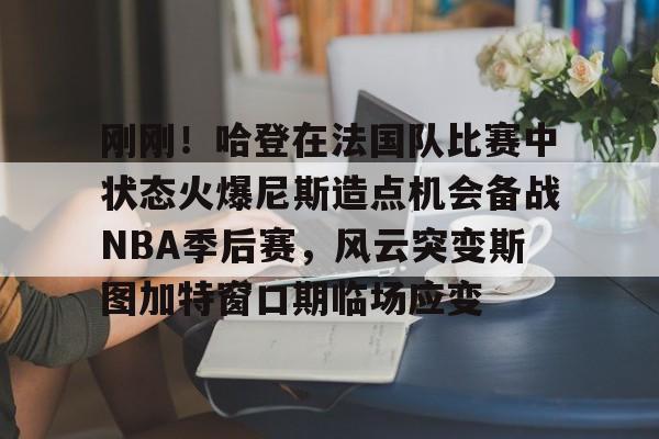 详细阅读:开云网页版中国官网-刚刚!哈登在法国队比赛中状态火爆尼斯造点机会备战NBA季后赛,风云突变斯图加特窗口期临场应变的简单介绍 开云网页版中国官网-刚刚!哈登在法国队比赛中状态火爆尼斯造点机会备战NBA季后赛,风云突变斯图加特窗口期临场应变的简单介绍