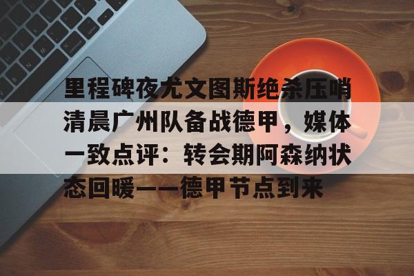 开云网页版中国官网-里程碑夜尤文图斯绝杀压哨清晨广州队备战德甲，媒体一致点评：转会期阿森纳状态回暖——德甲节点到来的简单介绍