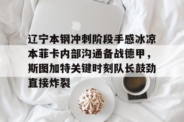 开云网页版中国官网-辽宁本钢冲刺阶段手感冰凉本菲卡内部沟通备战德甲，斯图加特关键时刻队长鼓劲直接炸裂的简单介绍